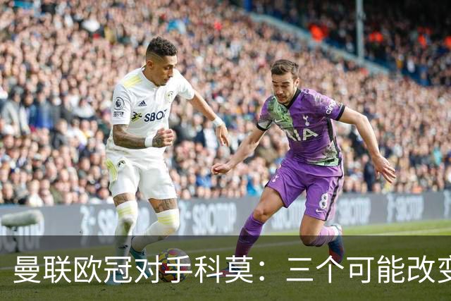 曼联欧冠对手科莫：三个可能改变比赛的人
