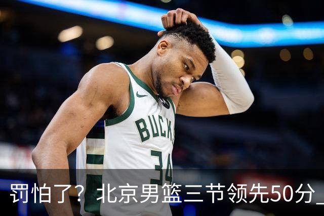 罚怕了？北京男篮三节领先50分 李楠为何仍不收手
