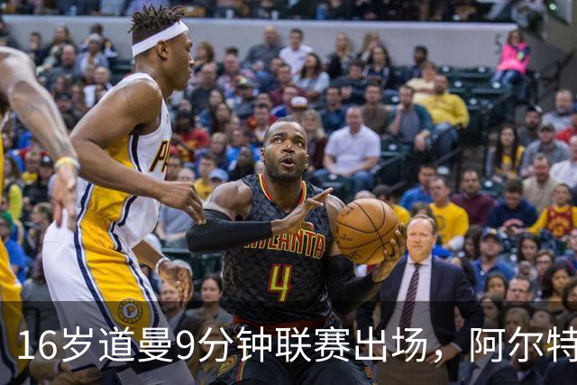 16岁道曼9分钟联赛出场，阿尔特塔：他配得上更多