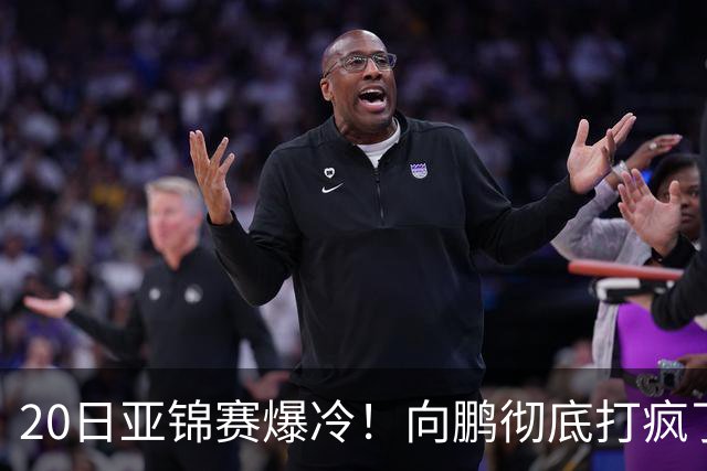 20日亚锦赛爆冷！向鹏彻底打疯了，李天阳制造惨案，国乒冲冠有望